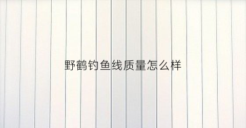 野鹤钓鱼线质量怎么样(野鹤钓鱼线质量怎么样呀)