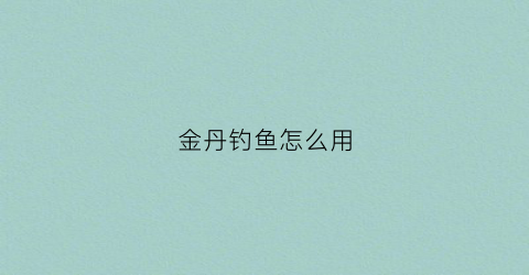 金丹钓鱼怎么用(金丹钓鱼怎么用视频)