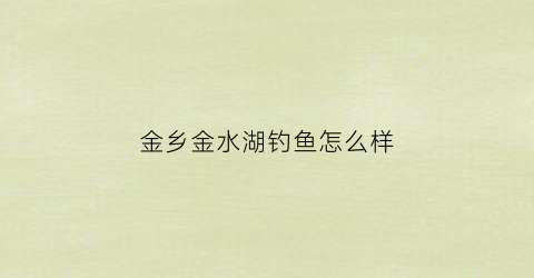 金乡金水湖钓鱼怎么样(金乡金水湖公园在哪里)