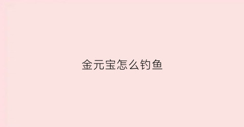 金元宝怎么钓鱼(金元宝小鱼怎么养)