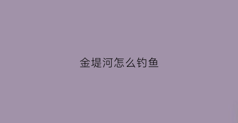 金堤河怎么钓鱼(金堤河怎么钓鱼视频)
