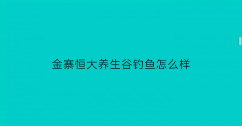 “金寨恒大养生谷钓鱼怎么样(金寨恒大养生谷房子怎么样值得买吗)