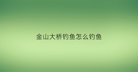 “金山大桥钓鱼怎么钓鱼(金山大桥钓鱼怎么钓鱼视频)