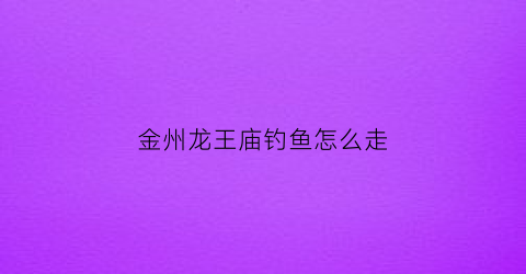金州龙王庙钓鱼怎么走(金州龙王庙墓地)