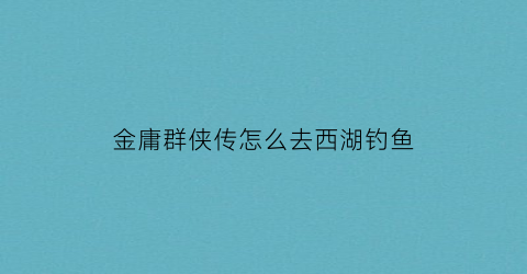 “金庸群侠传怎么去西湖钓鱼(金庸群侠传ol钓鱼)