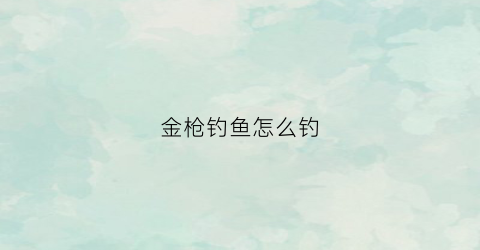 金枪钓鱼怎么钓(钓金枪鱼技巧)
