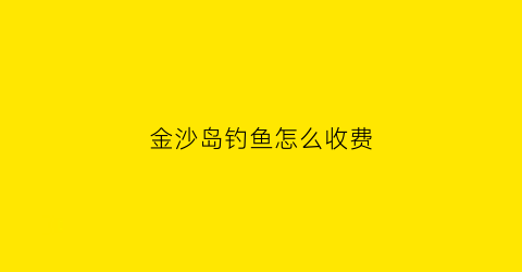金沙岛钓鱼怎么收费(金沙岛度假村)
