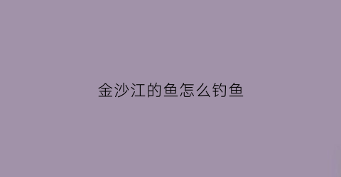 金沙江的鱼怎么钓鱼(金沙江野钓用什么饵料)