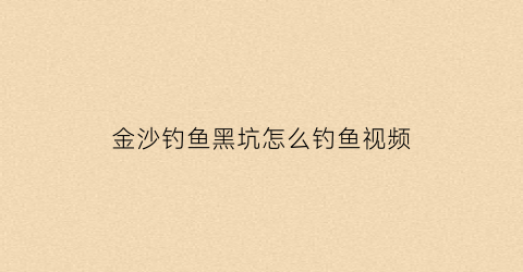 金沙钓鱼黑坑怎么钓鱼视频(金沙钓鱼黑坑怎么钓鱼视频教程)