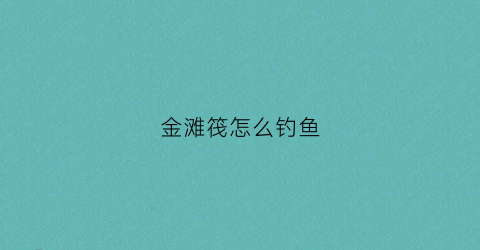 金滩筏怎么钓鱼(金滩在哪)