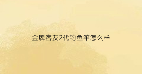 金牌客友2代钓鱼竿怎么样(金牌客友几号适合野钓)