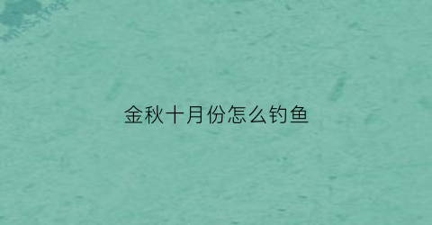 金秋十月份怎么钓鱼(金秋十月钓鱼技巧)