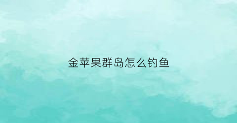 金苹果群岛怎么钓鱼(金苹果群岛怎么开锚点)
