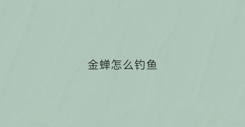 金蝉怎么钓鱼(金蝉捉来怎么放才不会脱壳)
