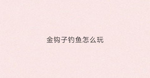 金钩子钓鱼怎么玩(金钩子钓鱼怎么玩视频教程)