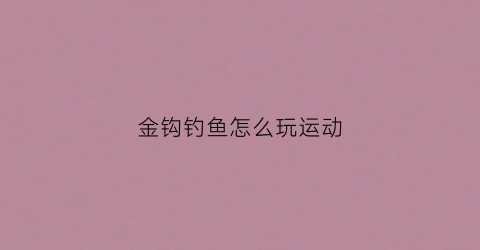金钩钓鱼怎么玩运动(金钩钓鱼怎么玩儿)