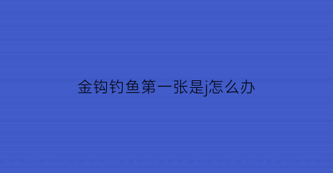 金钩钓鱼第一张是j怎么办(金钩钓鱼啥意思)
