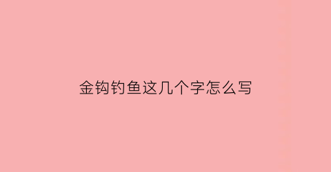 金钩钓鱼这几个字怎么写(金钩钓鱼这几个字怎么写的)