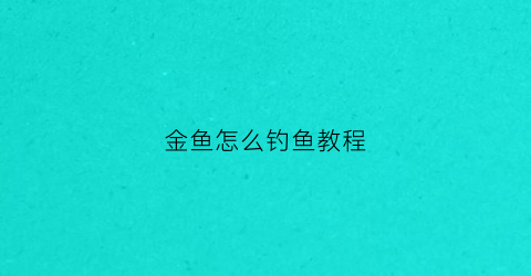 金鱼怎么钓鱼教程(金鱼怎么钓鱼教程图解)