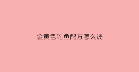 金黄色钓鱼配方怎么调(黄颜色钓鱼饵料是什么牌子)