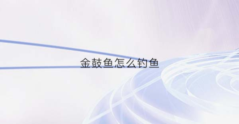 金鼓鱼怎么钓鱼(金鼓鱼怎么钓鱼最好)