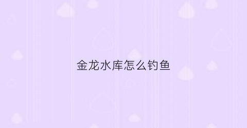 金龙水库怎么钓鱼(金龙水库钓鱼多少钱一天)