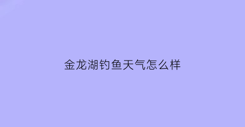 “金龙湖钓鱼天气怎么样(金龙湖钓鱼天气怎么样啊)