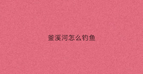 釜溪河怎么钓鱼(釜溪河支流)