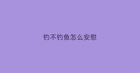 钓不钓鱼怎么安慰(没钓上鱼怎么安慰)
