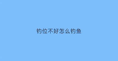 钓位不好怎么钓鱼(老钓位不上鱼)