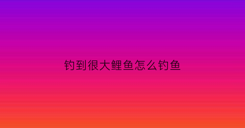钓到很大鲤鱼怎么钓鱼(钓到很大鲤鱼怎么钓鱼呢)