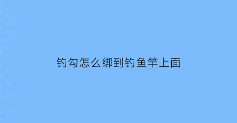 钓勾怎么绑到钓鱼竿上面