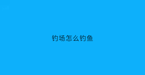 钓场怎么钓鱼(钓鱼场有什么办法让人钓不到鱼)