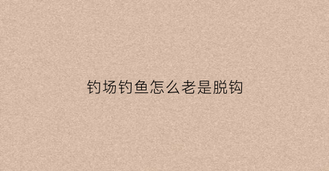 钓场钓鱼怎么老是脱钩(为什么我钓鱼老是脱钩)
