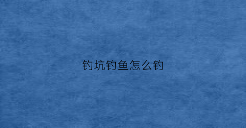 钓坑钓鱼怎么钓(钓鱼坑如何挖掘)