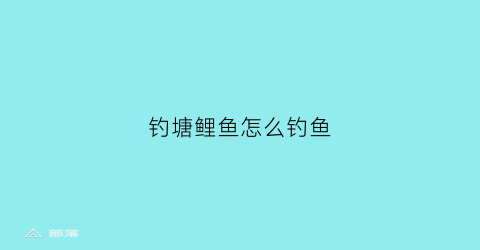 钓塘鲤鱼怎么钓鱼(钓塘鲤鱼用什么饵料)