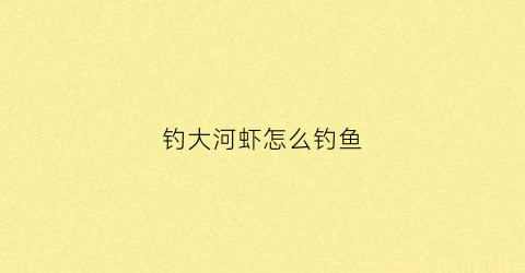 钓大河虾怎么钓鱼(钓大河虾怎么钓鱼最好)