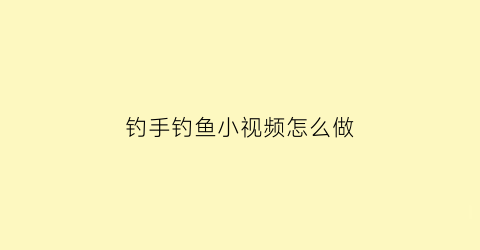 钓手钓鱼小视频怎么做(钓手钓鱼小视频怎么做的)