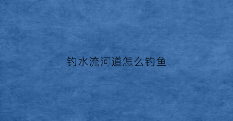 钓水流河道怎么钓鱼