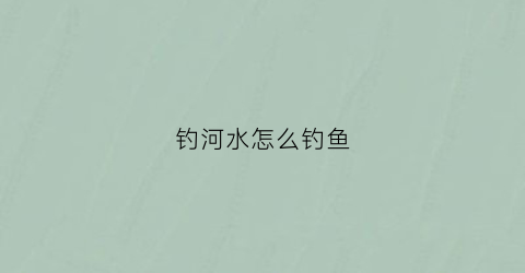 钓河水怎么钓鱼(河水钓鱼方法)