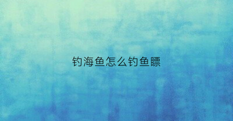 钓海鱼怎么钓鱼瞟(海钓怎么钓到鱼)