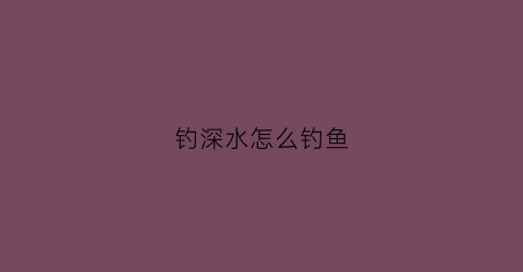 钓深水怎么钓鱼(深水怎么钓大鱼)