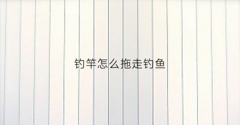 钓竿怎么拖走钓鱼(钓竿怎么拖走钓鱼杆)