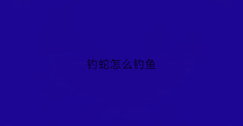 钓蛇怎么钓鱼(钓蛇怎么钓鱼好)