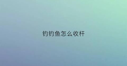 钓钓鱼怎么收杆