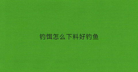 钓饵怎么下料好钓鱼(钓饵怎么下料好钓鱼呢)