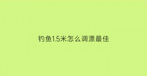 钓鱼15米怎么调漂最佳(钓鱼15米怎么调漂最佳呢)