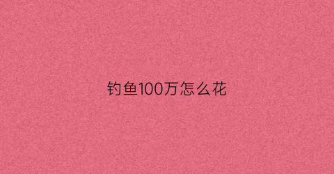 钓鱼100万怎么花(钓鱼100万怎么花的)