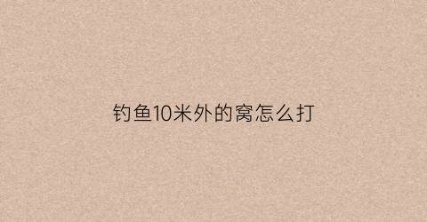 钓鱼10米外的窝怎么打(钓鱼10米外的窝怎么打的)