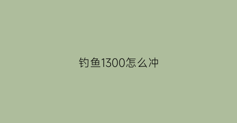 钓鱼1300怎么冲(钓鱼1-300怎么冲)